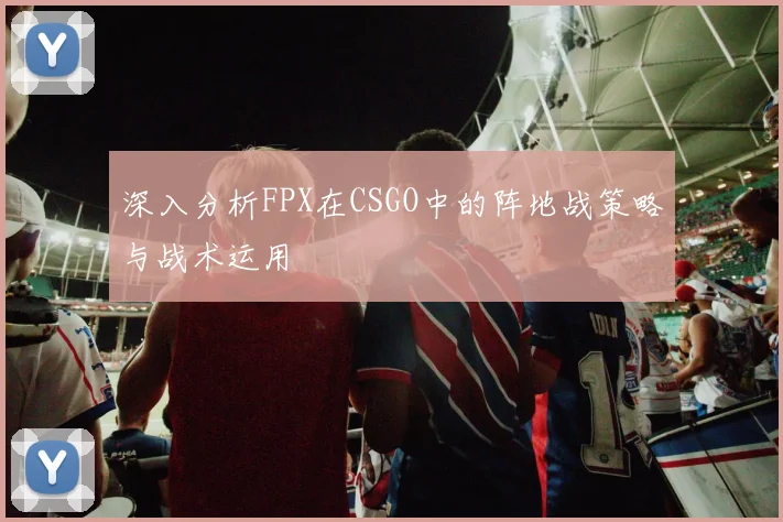 深入分析FPX在CSGO中的阵地战策略与战术运用