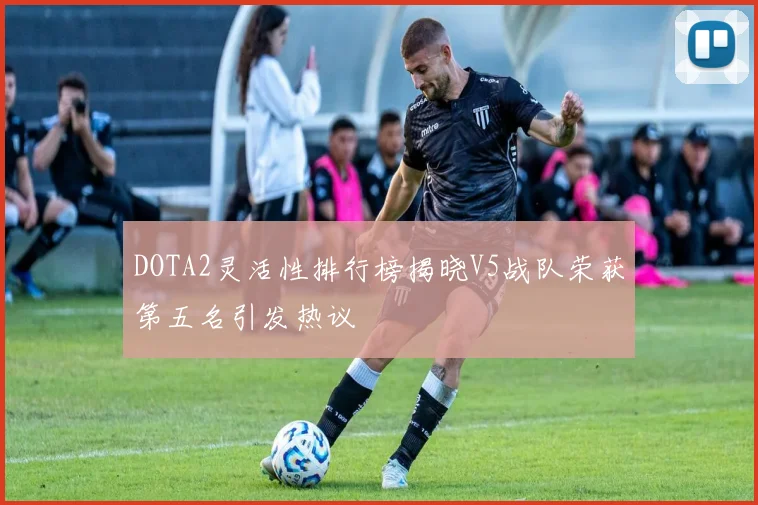 DOTA2灵活性排行榜揭晓V5战队荣获第五名引发热议