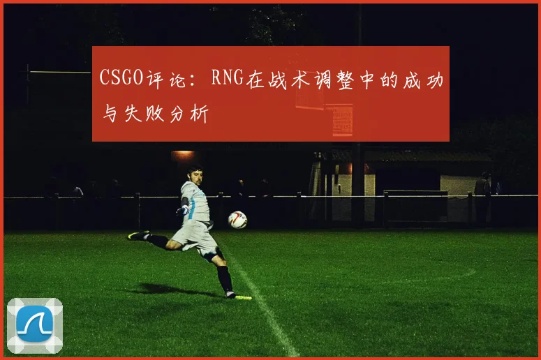 CSGO评论：RNG在战术调整中的成功与失败分析