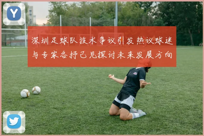 深圳足球队技术争议引发热议球迷与专家各抒己见探讨未来发展方向