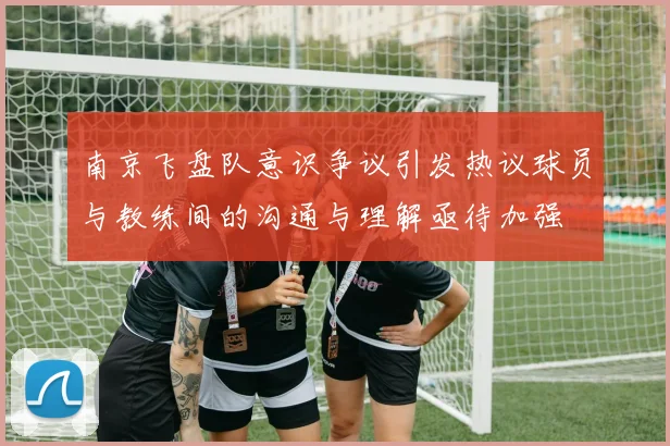 南京飞盘队意识争议引发热议球员与教练间的沟通与理解亟待加强