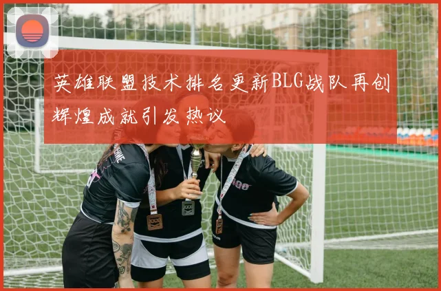 英雄联盟技术排名更新BLG战队再创辉煌成就引发热议