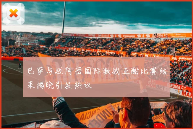 巴萨与迈阿密国际激战正酣比赛结果揭晓引发热议