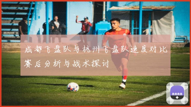 成都飞盘队与杭州飞盘队速度对比赛后分析与战术探讨