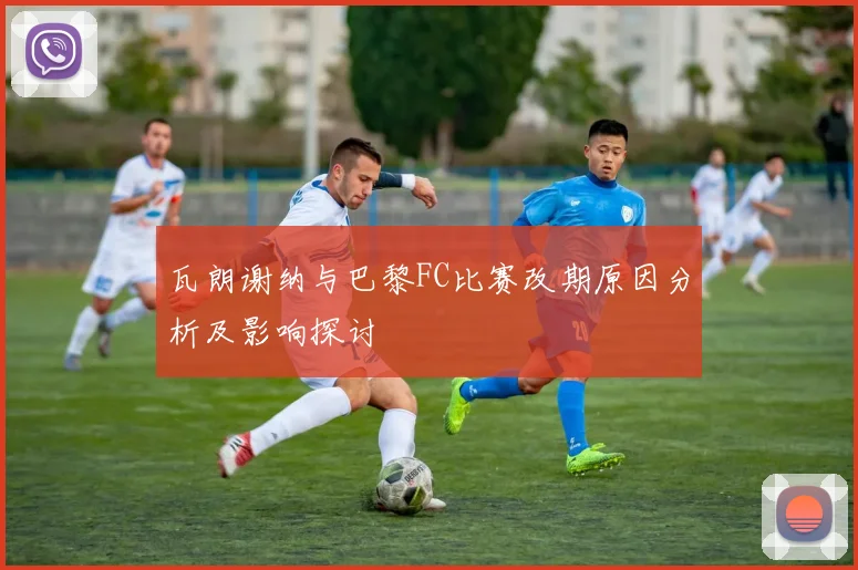 瓦朗谢纳与巴黎FC比赛改期原因分析及影响探讨
