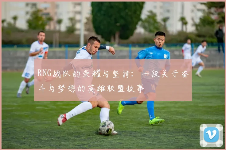 RNG战队的荣耀与坚持：一段关于奋斗与梦想的英雄联盟故事